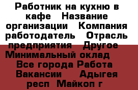 Работник на кухню в кафе › Название организации ­ Компания-работодатель › Отрасль предприятия ­ Другое › Минимальный оклад ­ 1 - Все города Работа » Вакансии   . Адыгея респ.,Майкоп г.